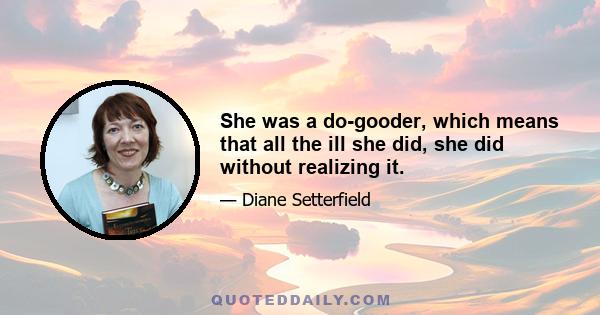 She was a do-gooder, which means that all the ill she did, she did without realizing it.