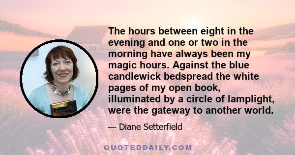 The hours between eight in the evening and one or two in the morning have always been my magic hours. Against the blue candlewick bedspread the white pages of my open book, illuminated by a circle of lamplight, were the 