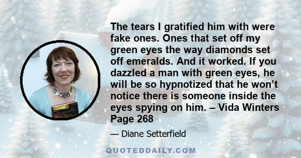 The tears I gratified him with were fake ones. Ones that set off my green eyes the way diamonds set off emeralds. And it worked. If you dazzled a man with green eyes, he will be so hypnotized that he won’t notice there