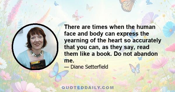 There are times when the human face and body can express the yearning of the heart so accurately that you can, as they say, read them like a book. Do not abandon me.