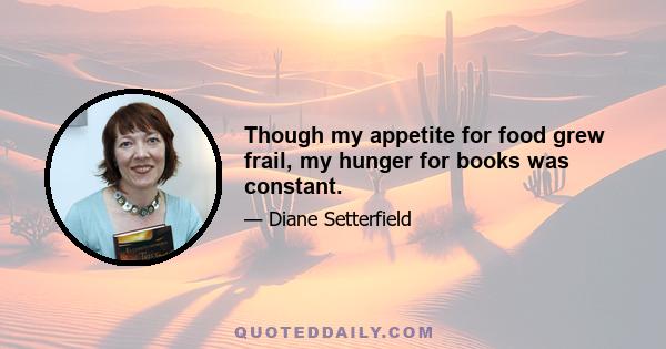 Though my appetite for food grew frail, my hunger for books was constant.