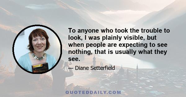 To anyone who took the trouble to look, I was plainly visible, but when people are expecting to see nothing, that is usually what they see.