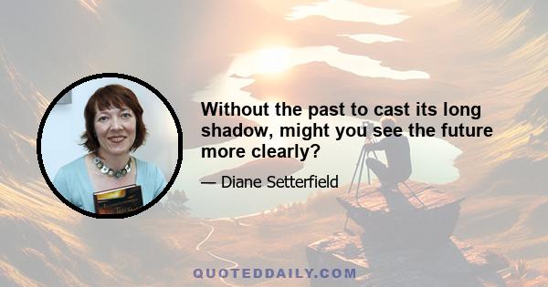 Without the past to cast its long shadow, might you see the future more clearly?