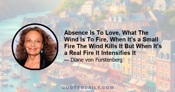 Absence Is To Love, What The Wind Is To Fire, When It's a Small Fire The Wind Kills It But When It's a Real Fire It Intensifies It