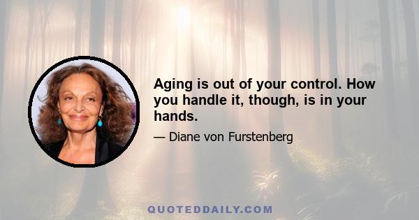 Aging is out of your control. How you handle it, though, is in your hands.