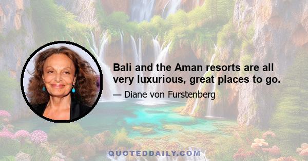 Bali and the Aman resorts are all very luxurious, great places to go.