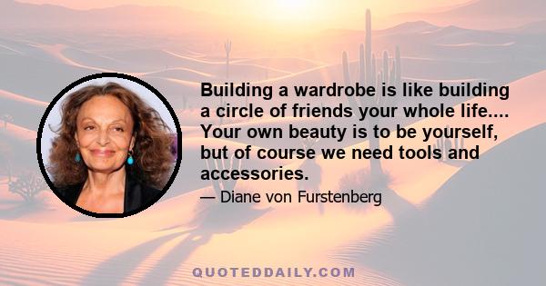 Building a wardrobe is like building a circle of friends your whole life.... Your own beauty is to be yourself, but of course we need tools and accessories.