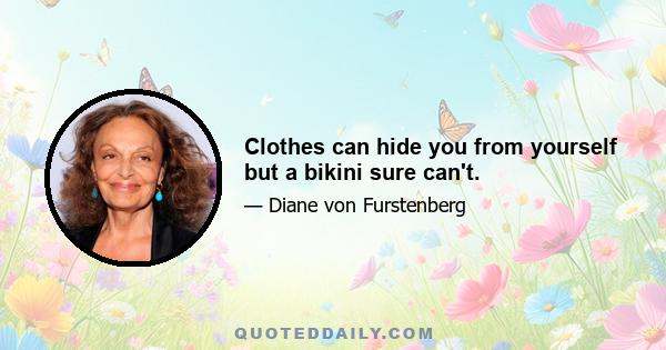 Clothes can hide you from yourself but a bikini sure can't.