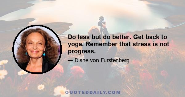 Do less but do better. Get back to yoga. Remember that stress is not progress.