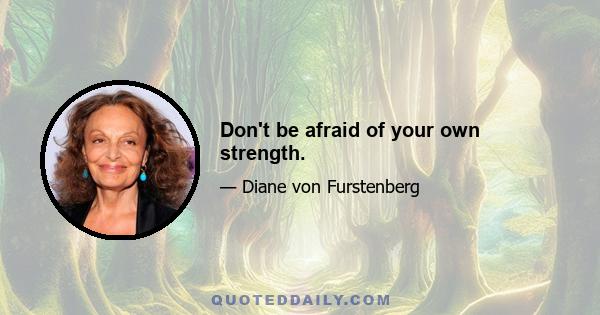 Don't be afraid of your own strength.