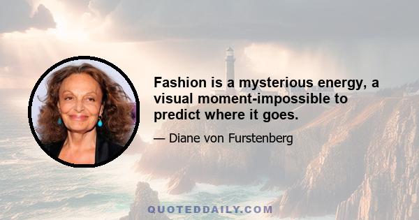 Fashion is a mysterious energy, a visual moment-impossible to predict where it goes.