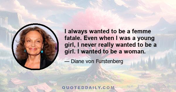 I always wanted to be a femme fatale. Even when I was a young girl, I never really wanted to be a girl. I wanted to be a woman.