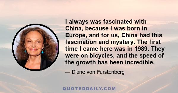 I always was fascinated with China, because I was born in Europe, and for us, China had this fascination and mystery. The first time I came here was in 1989. They were on bicycles, and the speed of the growth has been