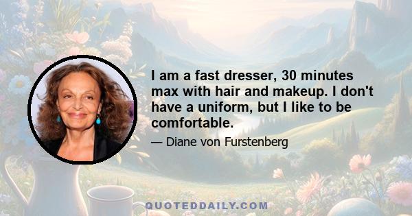 I am a fast dresser, 30 minutes max with hair and makeup. I don't have a uniform, but I like to be comfortable.