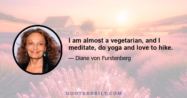 I am almost a vegetarian, and I meditate, do yoga and love to hike.