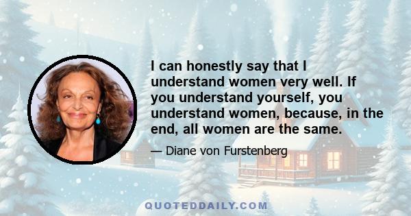 I can honestly say that I understand women very well. If you understand yourself, you understand women, because, in the end, all women are the same.