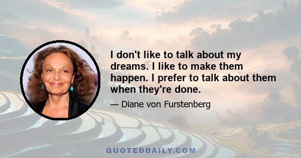 I don't like to talk about my dreams. I like to make them happen. I prefer to talk about them when they're done.