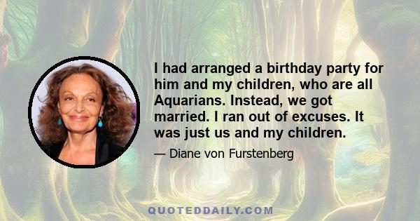 I had arranged a birthday party for him and my children, who are all Aquarians. Instead, we got married. I ran out of excuses. It was just us and my children.