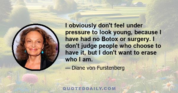 I obviously don't feel under pressure to look young, because I have had no Botox or surgery. I don't judge people who choose to have it, but I don't want to erase who I am.