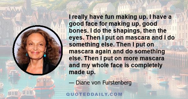 I really have fun making up. I have a good face for making up, good bones. I do the shapings, then the eyes. Then I put on mascara and I do something else. Then I put on mascara again and do something else. Then I put