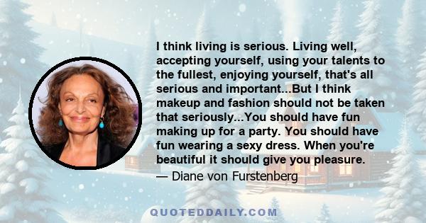 I think living is serious. Living well, accepting yourself, using your talents to the fullest, enjoying yourself, that's all serious and important...But I think makeup and fashion should not be taken that