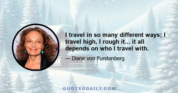 I travel in so many different ways; I travel high, I rough it... it all depends on who I travel with.