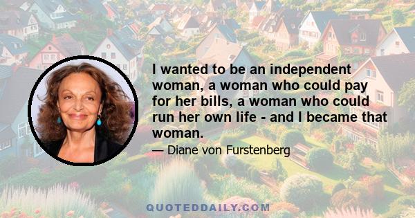 I wanted to be an independent woman, a woman who could pay for her bills, a woman who could run her own life - and I became that woman.