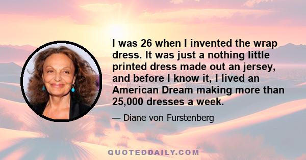 I was 26 when I invented the wrap dress. It was just a nothing little printed dress made out an jersey, and before I know it, I lived an American Dream making more than 25,000 dresses a week.