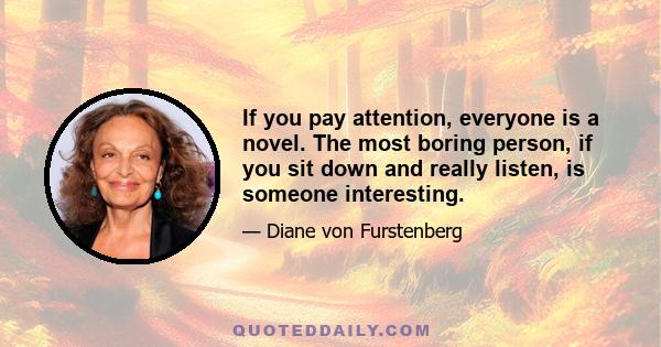 If you pay attention, everyone is a novel. The most boring person, if you sit down and really listen, is someone interesting.