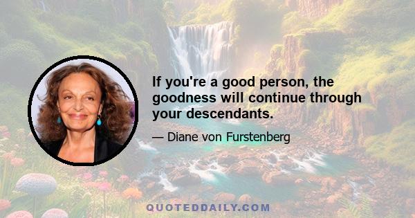 If you're a good person, the goodness will continue through your descendants.