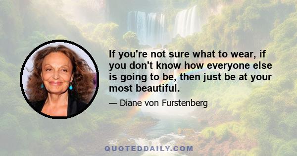 If you're not sure what to wear, if you don't know how everyone else is going to be, then just be at your most beautiful.