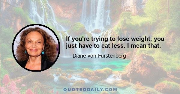 If you're trying to lose weight, you just have to eat less. I mean that.