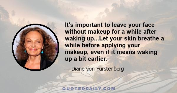 It's important to leave your face without makeup for a while after waking up...Let your skin breathe a while before applying your makeup, even if it means waking up a bit earlier.