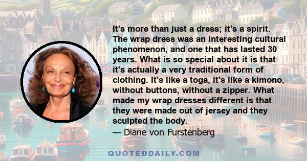 It's more than just a dress; it's a spirit. The wrap dress was an interesting cultural phenomenon, and one that has lasted 30 years. What is so special about it is that it's actually a very traditional form of clothing. 