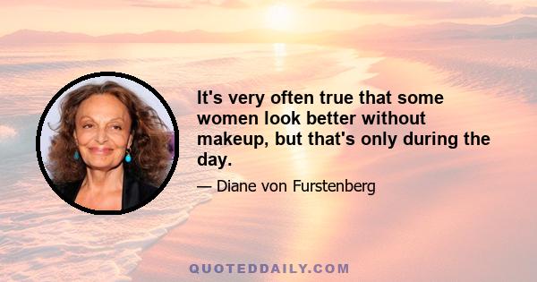 It's very often true that some women look better without makeup, but that's only during the day.