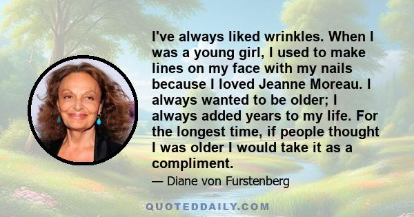 I've always liked wrinkles. When I was a young girl, I used to make lines on my face with my nails because I loved Jeanne Moreau. I always wanted to be older; I always added years to my life. For the longest time, if