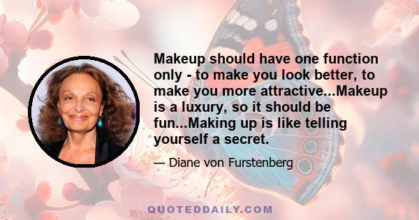 Makeup should have one function only - to make you look better, to make you more attractive...Makeup is a luxury, so it should be fun...Making up is like telling yourself a secret.