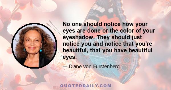 No one should notice how your eyes are done or the color of your eyeshadow. They should just notice you and notice that you're beautiful, that you have beautiful eyes.