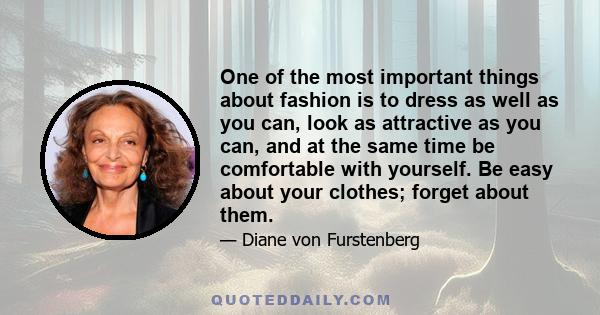 One of the most important things about fashion is to dress as well as you can, look as attractive as you can, and at the same time be comfortable with yourself. Be easy about your clothes; forget about them.