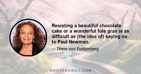 Resisting a beautiful chocolate cake or a wonderful foie gras is as difficult as (the idea of) saying no to Paul Newman.