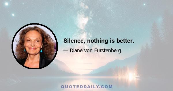 Silence, nothing is better.