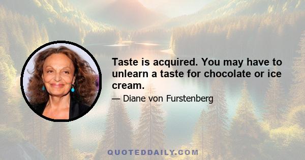 Taste is acquired. You may have to unlearn a taste for chocolate or ice cream.