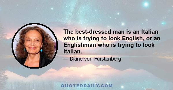 The best-dressed man is an Italian who is trying to look English, or an Englishman who is trying to look Italian.