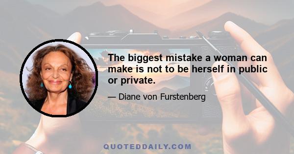 The biggest mistake a woman can make is not to be herself in public or private.