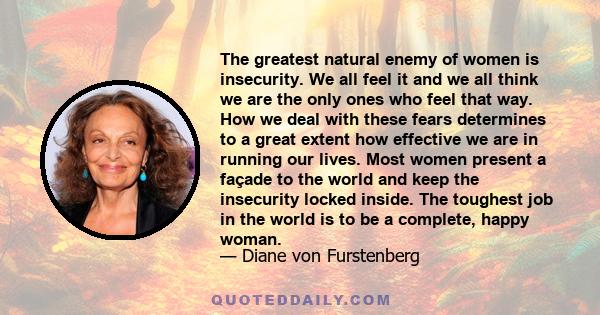 The greatest natural enemy of women is insecurity. We all feel it and we all think we are the only ones who feel that way. How we deal with these fears determines to a great extent how effective we are in running our