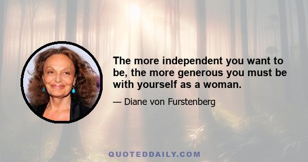 The more independent you want to be, the more generous you must be with yourself as a woman.