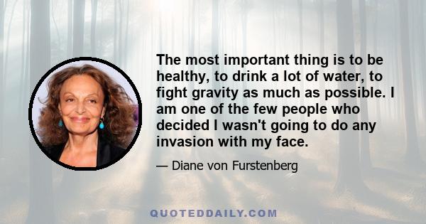 The most important thing is to be healthy, to drink a lot of water, to fight gravity as much as possible. I am one of the few people who decided I wasn't going to do any invasion with my face.