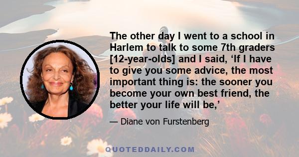 The other day I went to a school in Harlem to talk to some 7th graders [12-year-olds] and I said, ‘If I have to give you some advice, the most important thing is: the sooner you become your own best friend, the better