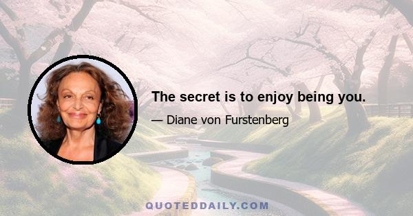 The secret is to enjoy being you.