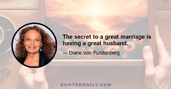 The secret to a great marriage is having a great husband.